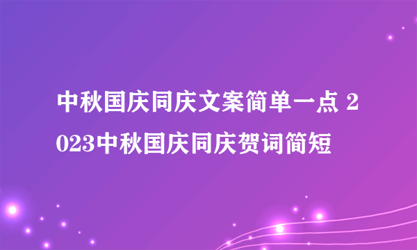 中秋国庆同庆文案简单一点 2023中秋国庆同庆贺词简短