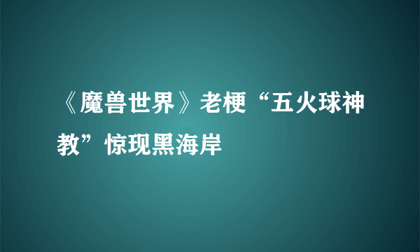 《魔兽世界》老梗“五火球神教”惊现黑海岸