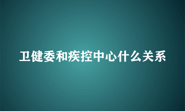 卫健委和疾控中心什么关系