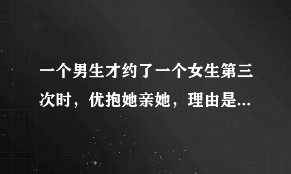 一个男生才约了一个女生第三次时，优抱她亲她，理由是对她一见终情，这个男生是不是很不靠谱