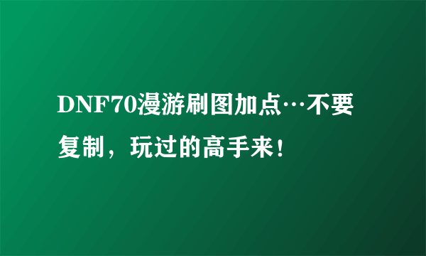 DNF70漫游刷图加点…不要复制，玩过的高手来！