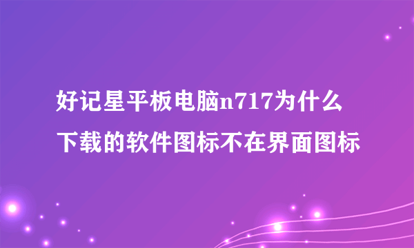 好记星平板电脑n717为什么下载的软件图标不在界面图标