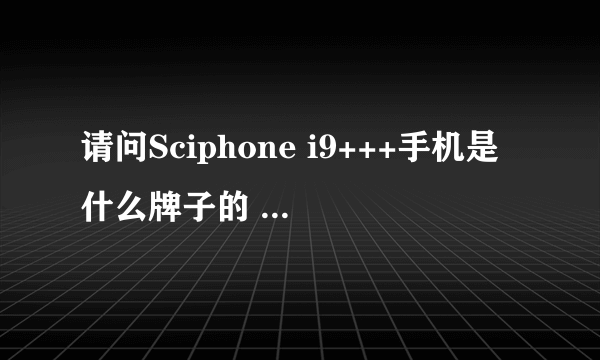 请问Sciphone i9+++手机是什么牌子的 有没有具体的介绍 官方网站 谁能发给我！谢谢！