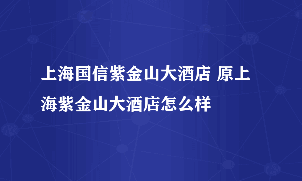 上海国信紫金山大酒店 原上海紫金山大酒店怎么样