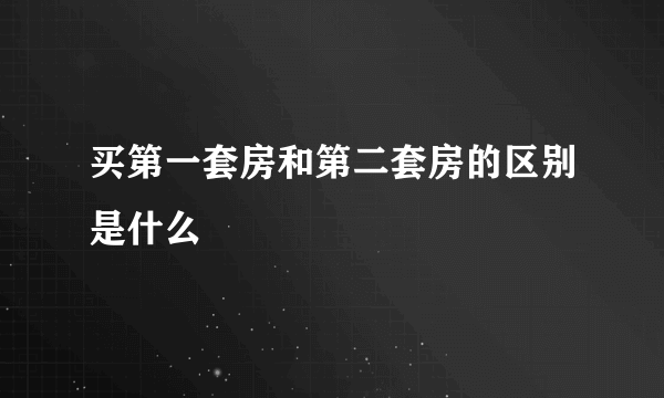 买第一套房和第二套房的区别是什么