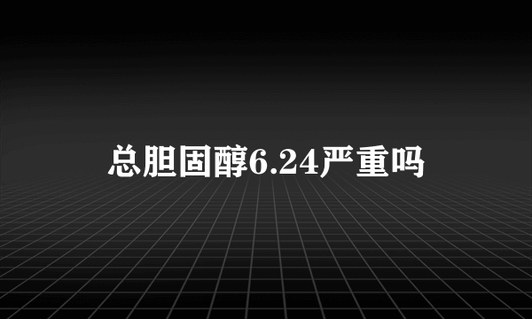 总胆固醇6.24严重吗