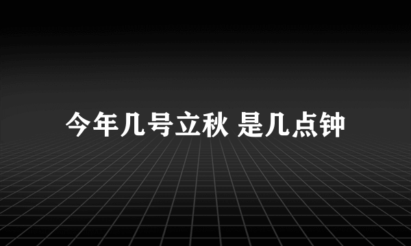 今年几号立秋 是几点钟