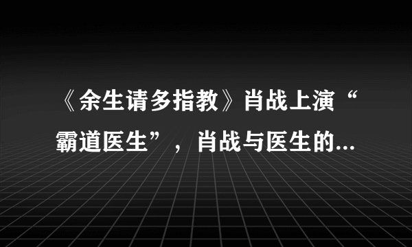 《余生请多指教》肖战上演“霸道医生”，肖战与医生的形象是否贴合？