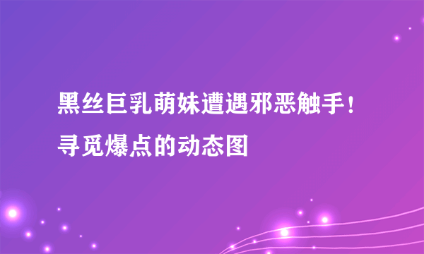 黑丝巨乳萌妹遭遇邪恶触手！寻觅爆点的动态图