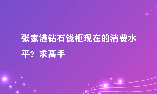 张家港钻石钱柜现在的消费水平？求高手