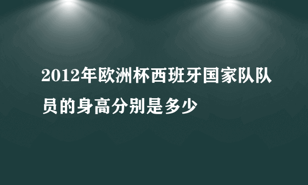 2012年欧洲杯西班牙国家队队员的身高分别是多少