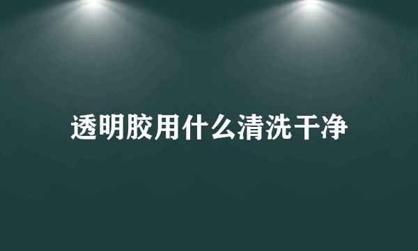 透明胶用什么清洗干净