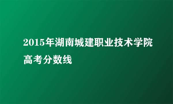 2015年湖南城建职业技术学院高考分数线