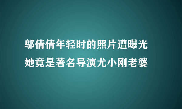 邬倩倩年轻时的照片遭曝光  她竟是著名导演尤小刚老婆