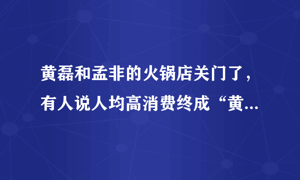 黄磊和孟非的火锅店关门了，有人说人均高消费终成“黄粱一梦”，你支持明星以名气为招牌开店吗？