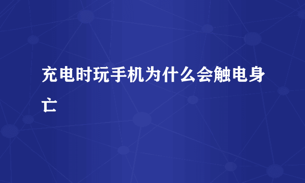 充电时玩手机为什么会触电身亡