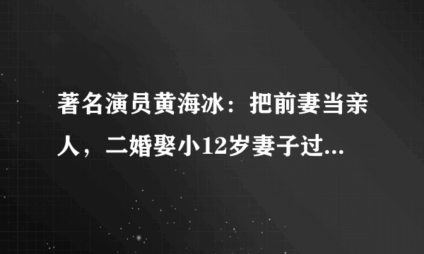 著名演员黄海冰：把前妻当亲人，二婚娶小12岁妻子过另类小日子