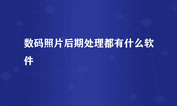 数码照片后期处理都有什么软件