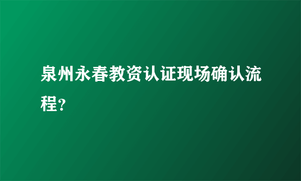 泉州永春教资认证现场确认流程？