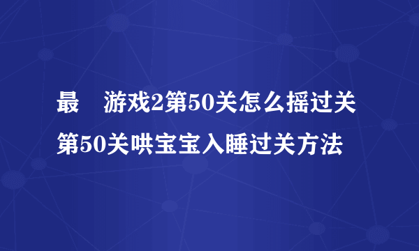 最囧游戏2第50关怎么摇过关 第50关哄宝宝入睡过关方法