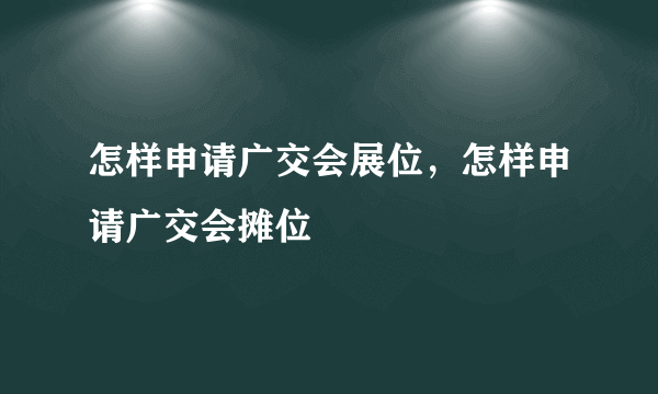 怎样申请广交会展位，怎样申请广交会摊位