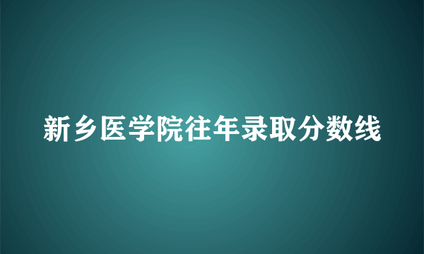 新乡医学院往年录取分数线