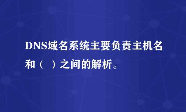 DNS域名系统主要负责主机名和（ ）之间的解析。