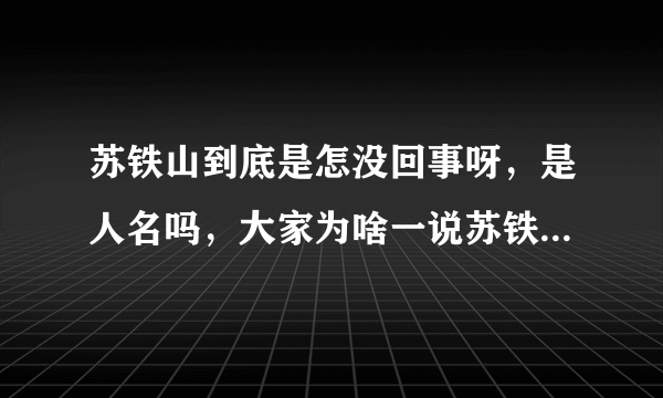 苏铁山到底是怎没回事呀，是人名吗，大家为啥一说苏铁山就厌恶，就骂呢。