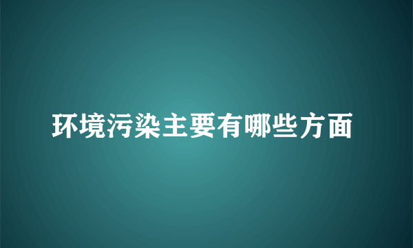 环境污染主要有哪些方面 