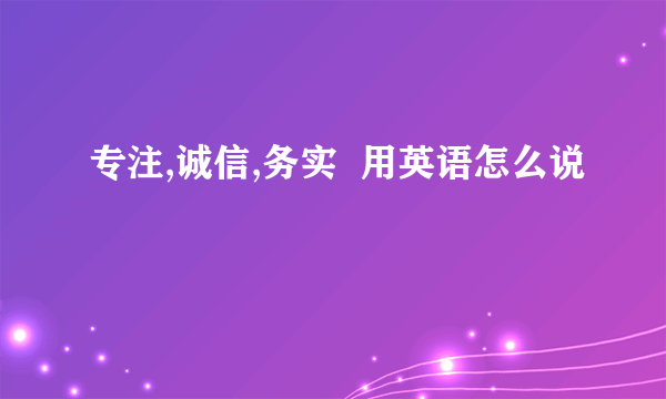 专注,诚信,务实  用英语怎么说