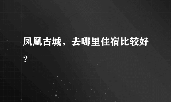 凤凰古城，去哪里住宿比较好？