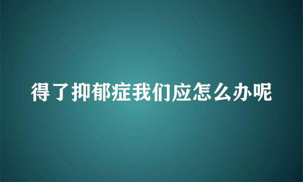 得了抑郁症我们应怎么办呢