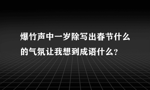 爆竹声中一岁除写出春节什么的气氛让我想到成语什么？