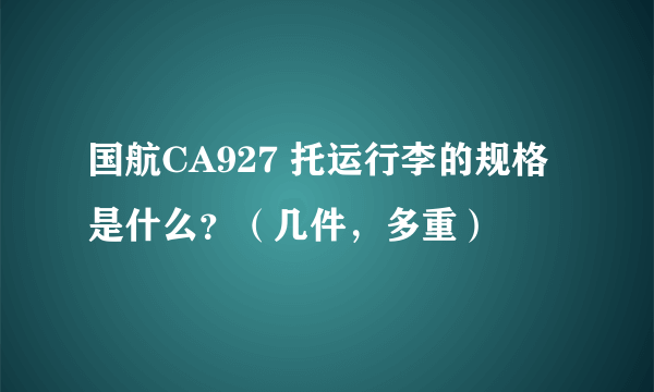 国航CA927 托运行李的规格是什么？（几件，多重）