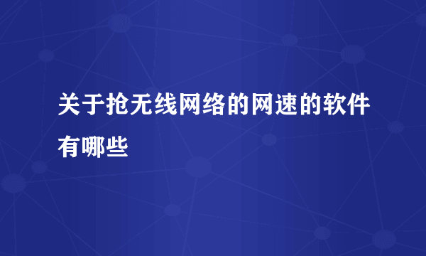 关于抢无线网络的网速的软件有哪些