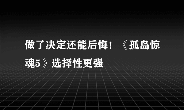 做了决定还能后悔！《孤岛惊魂5》选择性更强