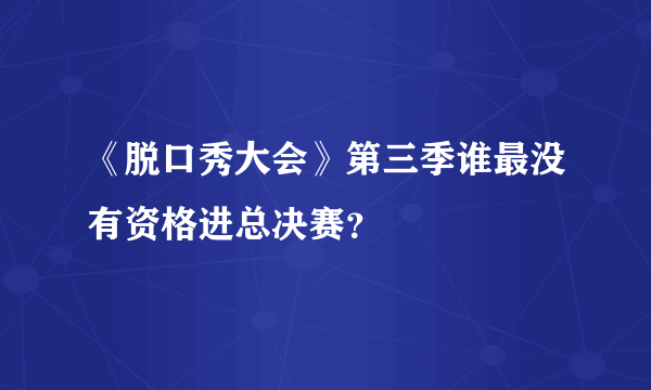 《脱口秀大会》第三季谁最没有资格进总决赛？