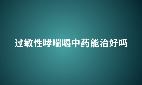 过敏性哮喘喝中药能治好吗