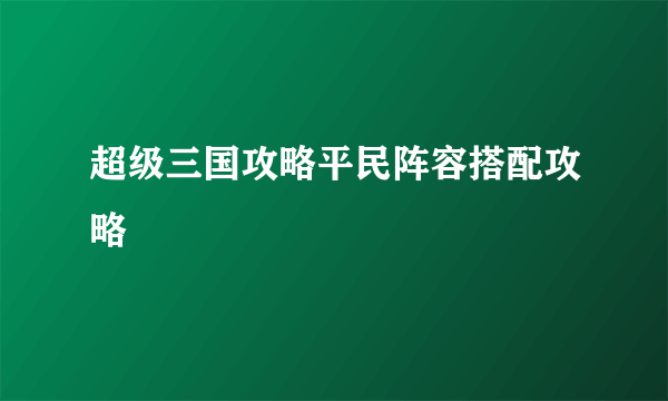 超级三国攻略平民阵容搭配攻略