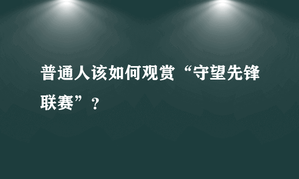 普通人该如何观赏“守望先锋联赛”？