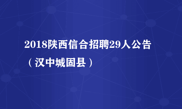 2018陕西信合招聘29人公告（汉中城固县）