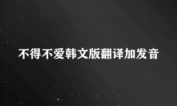 不得不爱韩文版翻译加发音