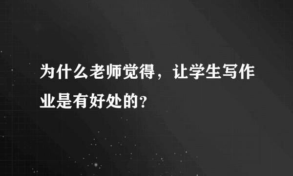 为什么老师觉得，让学生写作业是有好处的？