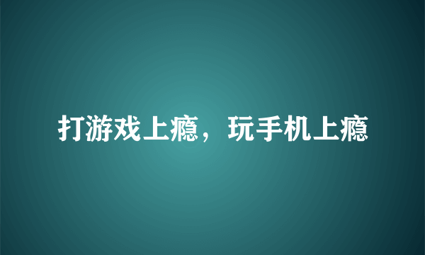 打游戏上瘾，玩手机上瘾