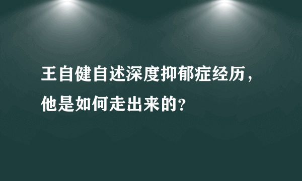 王自健自述深度抑郁症经历，他是如何走出来的？