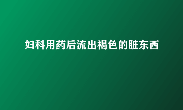 妇科用药后流出褐色的脏东西