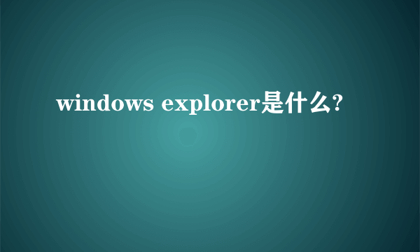 windows explorer是什么?