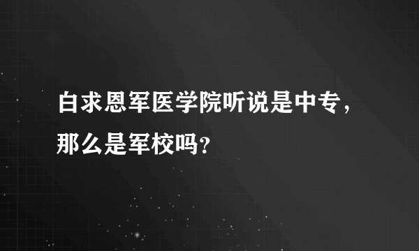 白求恩军医学院听说是中专，那么是军校吗？