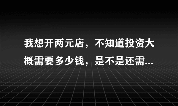 我想开两元店，不知道投资大概需要多少钱，是不是还需要加盟费的呢？