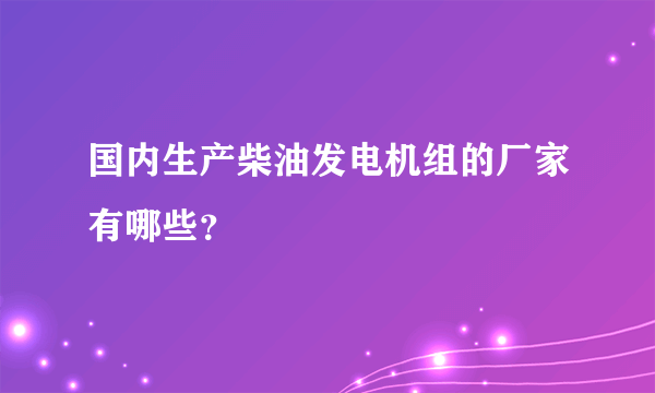 国内生产柴油发电机组的厂家有哪些？